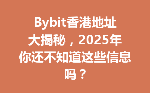 Bybit香港地址大揭秘，2025年你还不知道这些信息吗？ 一