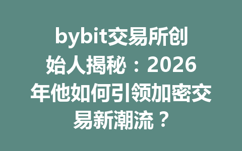 bybit交易所创始人揭秘:2026年他如何引领加密交易新潮流? 一