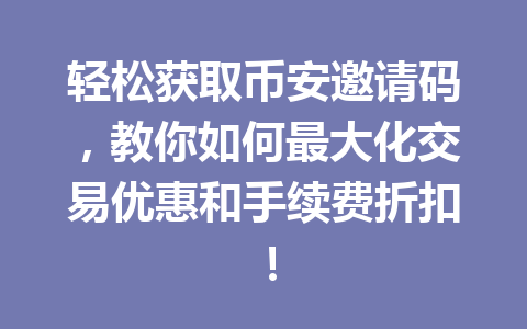 轻松获取币安邀请码，教你如何最大化交易优惠和手续费折扣！ 一