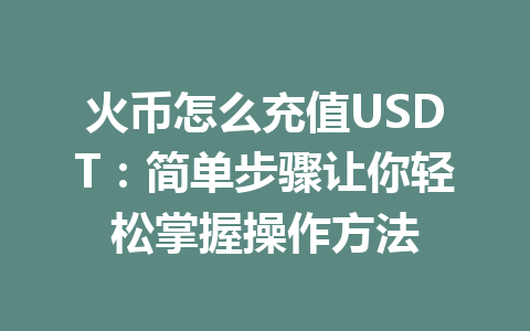 火币怎么充值USDT:简单步骤让你轻松掌握操作方法 一
