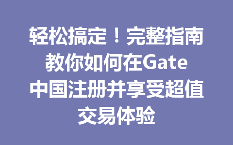 轻松搞定!完整指南教你如何在Gate中国注册并享受超值交易体验 一