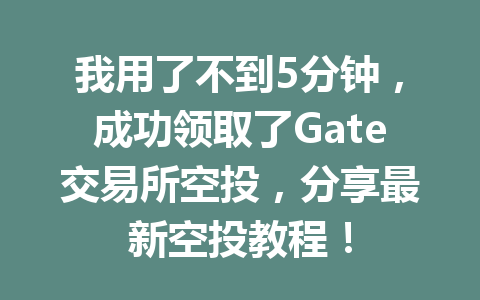 我用了不到5分钟，成功领取了Gate交易所空投，分享最新空投教程！ 一