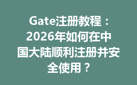 Gate注册教程：2026年如何在中国大陆顺利注册并安全使用？ 一
