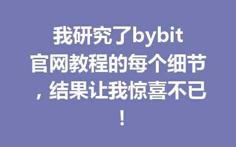 我研究了bybit官网教程的每个细节,结果让我惊喜不已! 一