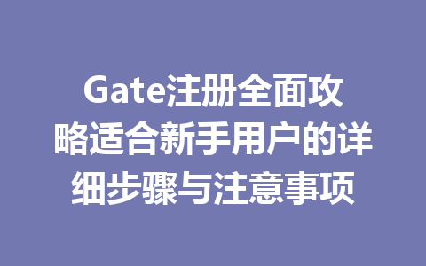 Gate注册全面攻略适合新手用户的详细步骤与注意事项 一