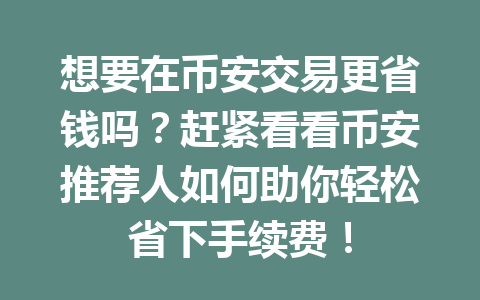 想要在币安交易更省钱吗？赶紧看看币安推荐人如何助你轻松省下手续费！ 一