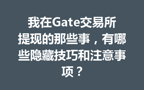 我在Gate交易所提现的那些事,有哪些隐藏技巧和注意事项? 一