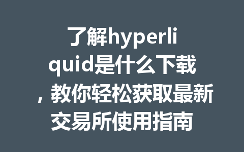 了解hyperliquid是什么下载，教你轻松获取最新交易所使用指南 一