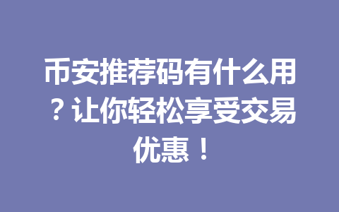 币安推荐码有什么用?让你轻松享受交易优惠! 一
