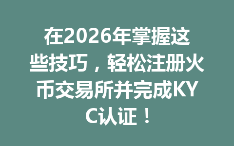 在2026年掌握这些技巧,轻松注册火币交易所并完成KYC认证! 一