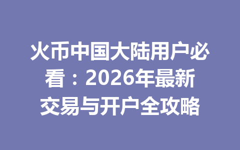 火币中国大陆用户必看：2026年最新交易与开户全攻略 一