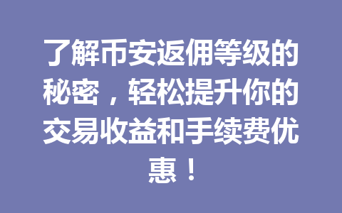 了解币安返佣等级的秘密，轻松提升你的交易收益和手续费优惠！ 一