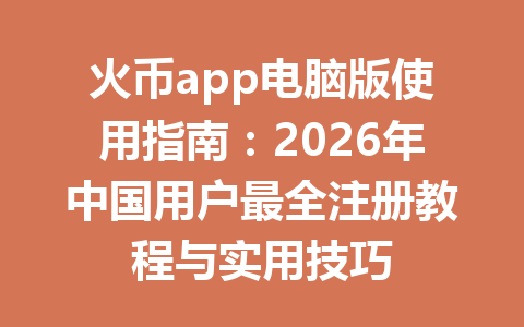 火币app电脑版使用指南:2026年中国用户最全注册教程与实用技巧 一