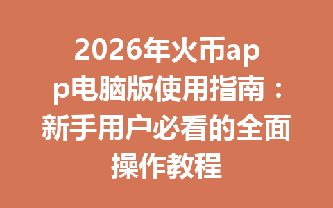 2026年火币app电脑版使用指南:新手用户必看的全面操作教程 一