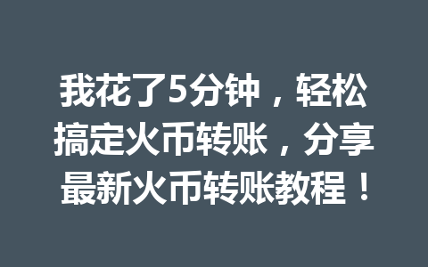 我花了5分钟,轻松搞定火币转账,分享最新火币转账教程! 一
