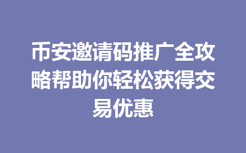 币安邀请码推广全攻略帮助你轻松获得交易优惠 一