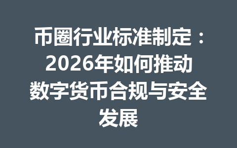 币圈行业标准制定:2026年如何推动数字货币合规与安全发展 一