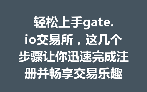 轻松上手gate.io交易所,这几个步骤让你迅速完成注册并畅享交易乐趣 一