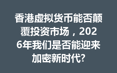 香港虚拟货币能否颠覆投资市场,2026年我们是否能迎来加密新时代? 一