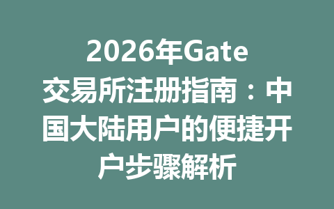 2026年Gate交易所注册指南:中国大陆用户的便捷开户步骤解析 一