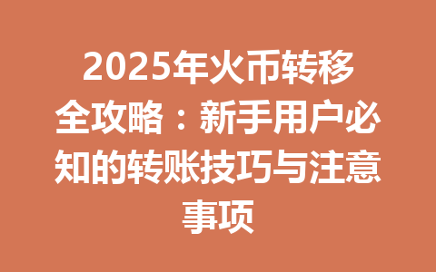 2025年火币转移全攻略：新手用户必知的转账技巧与注意事项 一