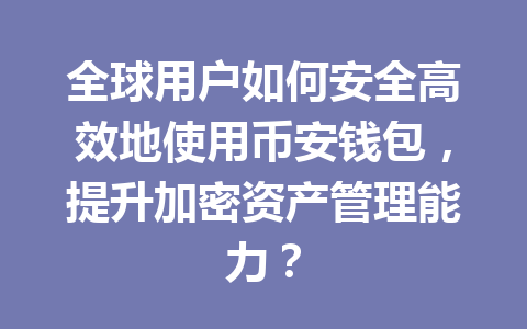 全球用户如何安全高效地使用币安钱包,提升加密资产管理能力? 一