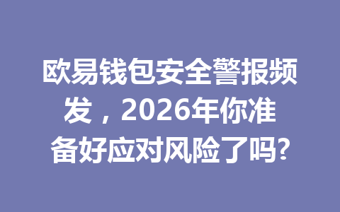 欧易钱包安全警报频发,2026年你准备好应对风险了吗? 一