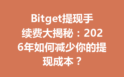 Bitget提现手续费大揭秘:2026年如何减少你的提现成本? 一
