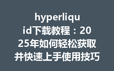 hyperliquid下载教程：2025年如何轻松获取并快速上手使用技巧 一
