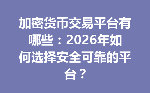 加密货币交易平台有哪些：2026年如何选择安全可靠的平台？ 一