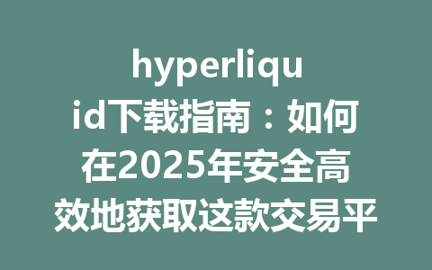 hyperliquid下载指南：如何在2025年安全高效地获取这款交易平台？ 一