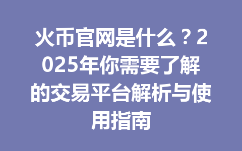 火币官网是什么？2025年你需要了解的交易平台解析与使用指南 一