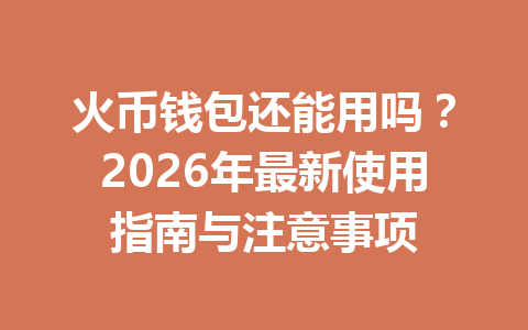 火币钱包还能用吗?2026年最新使用指南与注意事项 一