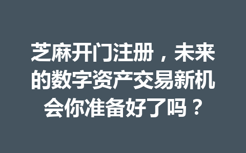 芝麻开门注册,未来的数字资产交易新机会你准备好了吗? 一