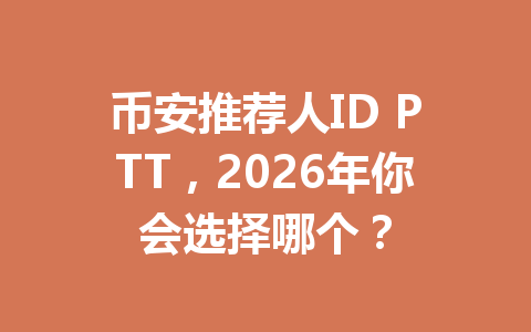 币安推荐人ID PTT,2026年你会选择哪个? 一