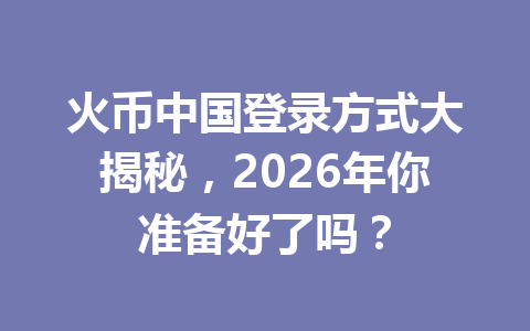 火币中国登录方式大揭秘,2026年你准备好了吗? 一