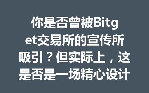 你是否曾被Bitget交易所的宣传所吸引？但实际上，这是否是一场精心设计的骗局？ 一