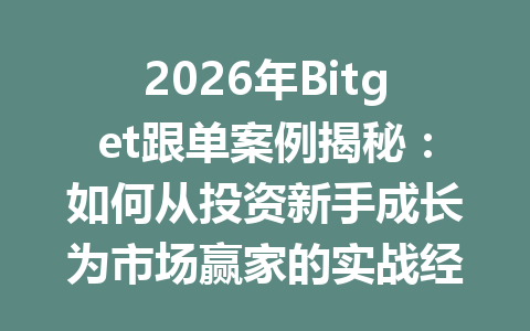 2026年Bitget跟单案例揭秘:如何从投资新手成长为市场赢家的实战经验分享 一