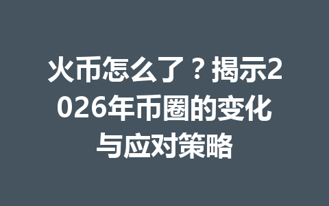 火币怎么了?揭示2026年币圈的变化与应对策略 一