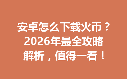 安卓怎么下载火币?2026年最全攻略解析,值得一看! 一