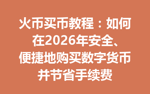火币买币教程:如何在2026年安全、便捷地购买数字货币并节省手续费 一