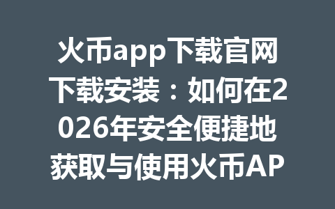 火币app下载官网下载安装:如何在2026年安全便捷地获取与使用火币APP 一