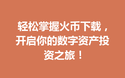 轻松掌握火币下载,开启你的数字资产投资之旅! 一