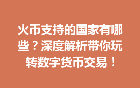 火币支持的国家有哪些？深度解析带你玩转数字货币交易！ 一