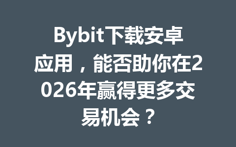 Bybit下载安卓应用,能否助你在2026年赢得更多交易机会? 一