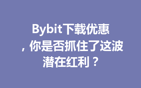 Bybit下载优惠，你是否抓住了这波潜在红利？ 一