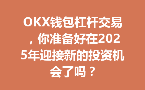 OKX钱包杠杆交易，你准备好在2025年迎接新的投资机会了吗？ 一