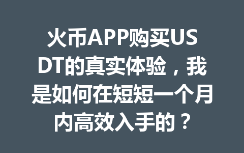 火币APP购买USDT的真实体验，我是如何在短短一个月内高效入手的？ 一