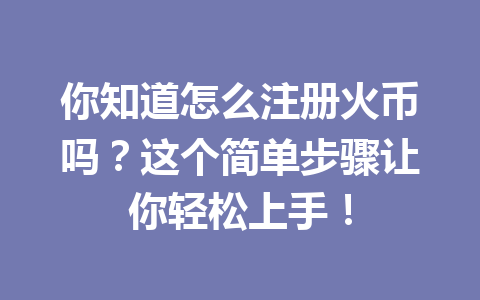 你知道怎么注册火币吗？这个简单步骤让你轻松上手！ 一