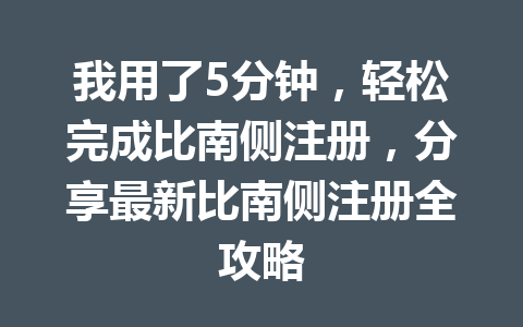 我用了5分钟,轻松完成比南侧注册,分享最新比南侧注册全攻略 一